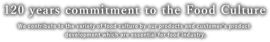 120 years commitment to the Food Culture We contribute to the variety of food culture by our products and customer’s product development which are essential for food industry.